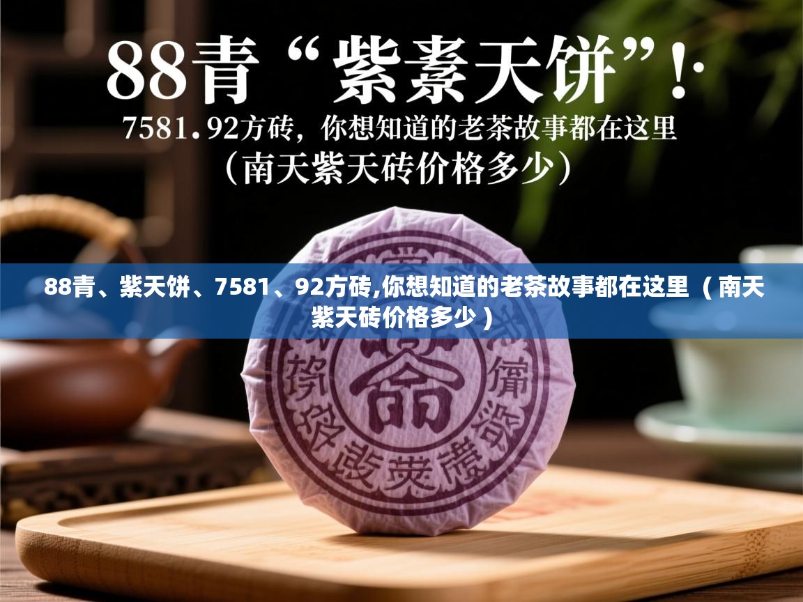  88青、紫天饼、7581、92方砖,你想知道的老茶故事都在这里  ( 南天紫天砖价格多少 )