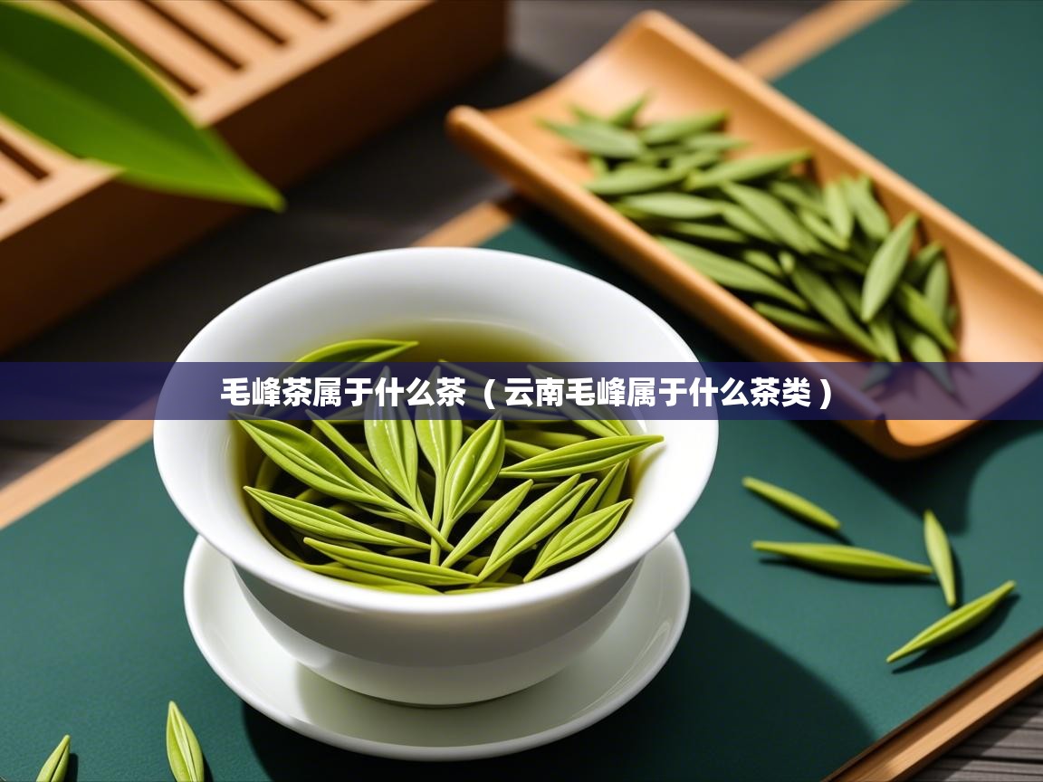  毛峰茶属于什么茶  ( 云南毛峰属于什么茶类 )