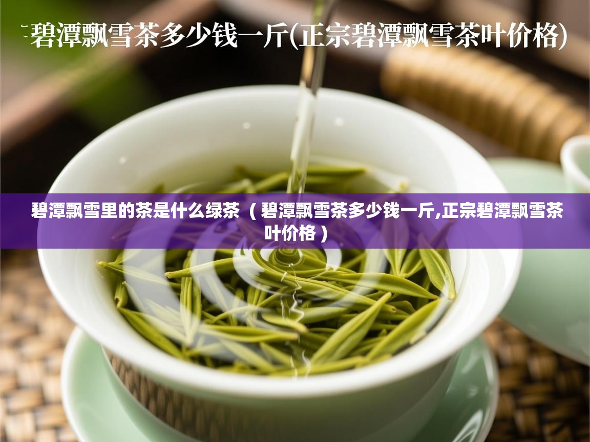  碧潭飘雪里的茶是什么绿茶  ( 碧潭飘雪茶多少钱一斤,正宗碧潭飘雪茶叶价格 )