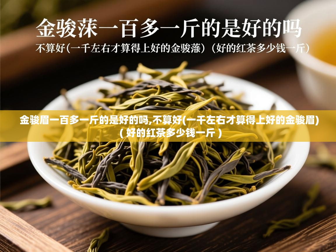  金骏眉一百多一斤的是好的吗,不算好(一千左右才算得上好的金骏眉)  ( 好的红茶多少钱一斤 )