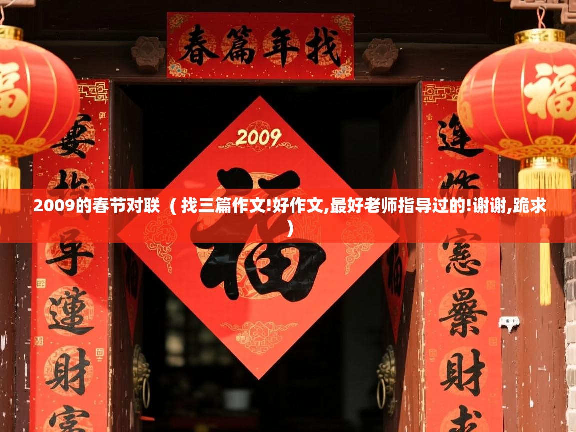  2009的春节对联  ( 找三篇作文!好作文,最好老师指导过的!谢谢,跪求 )