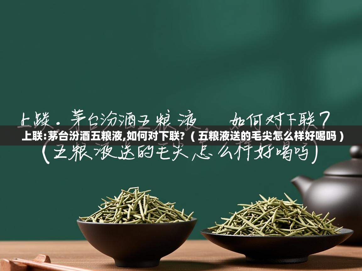  上联:茅台汾酒五粮液,如何对下联?  ( 五粮液送的毛尖怎么样好喝吗 )