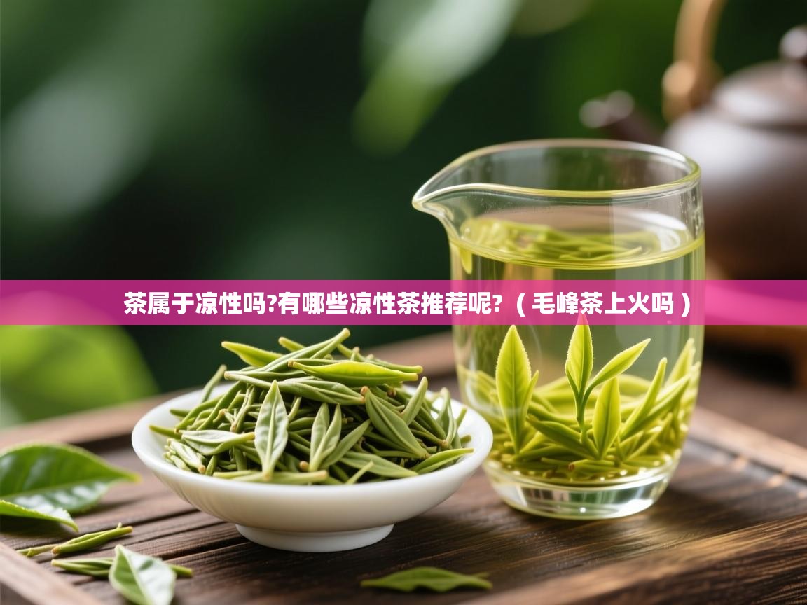 茶属于凉性吗?有哪些凉性茶推荐呢?  ( 毛峰茶上火吗 )