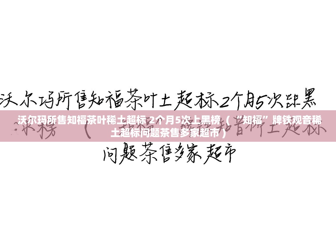  沃尔玛所售知福茶叶稀土超标 2个月5次上黑榜  ( “知福”牌铁观音稀土超标问题茶售多家超市 )