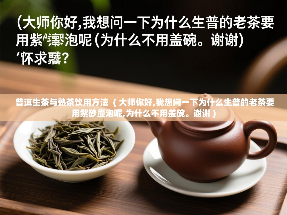  普洱生茶与熟茶饮用方法  ( 大师你好,我想问一下为什么生普的老茶要用紫砂壶泡呢,为什么不用盖碗。谢谢 )