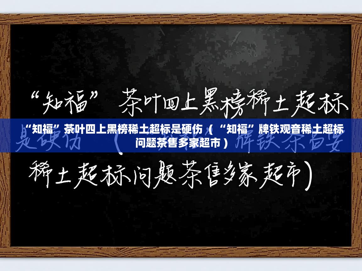  “知福”茶叶四上黑榜稀土超标是硬伤  ( “知福”牌铁观音稀土超标问题茶售多家超市 )