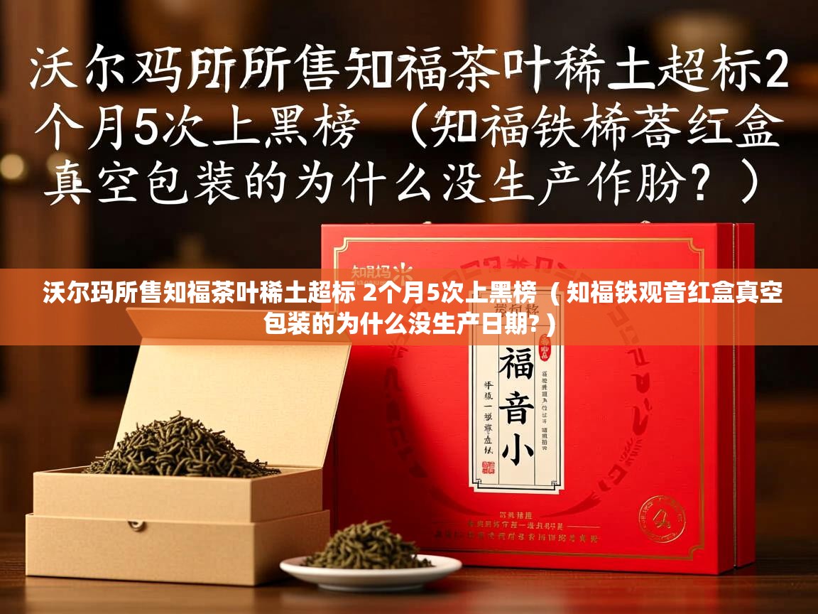  沃尔玛所售知福茶叶稀土超标 2个月5次上黑榜  ( 知福铁观音红盒真空包装的为什么没生产日期? )