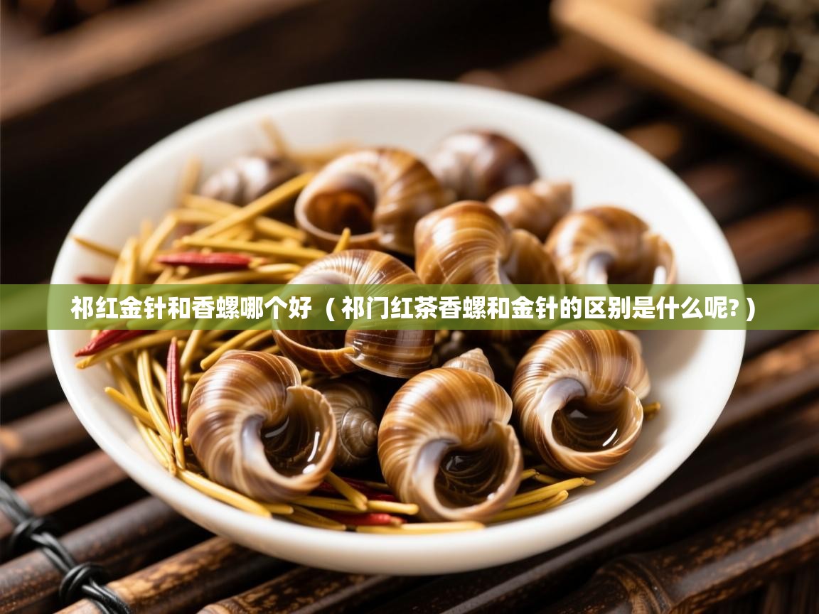  祁红金针和香螺哪个好  ( 祁门红茶香螺和金针的区别是什么呢? )