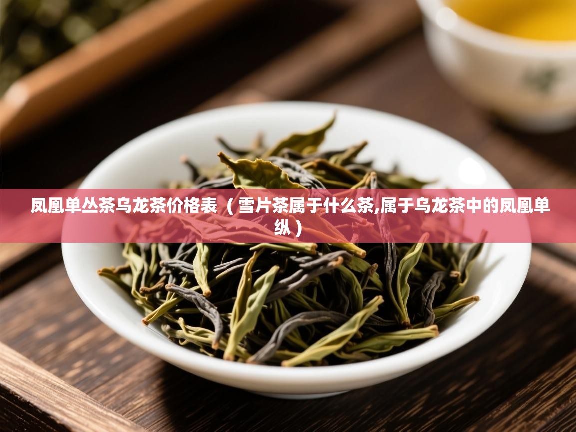 详细阅读: 凤凰单丛茶乌龙茶价格表  ( 雪片茶属于什么茶,属于乌龙茶中的凤凰单纵 )  凤凰单丛茶乌龙茶价格表  ( 雪片茶属于什么茶,属于乌龙茶中的凤凰单纵 )