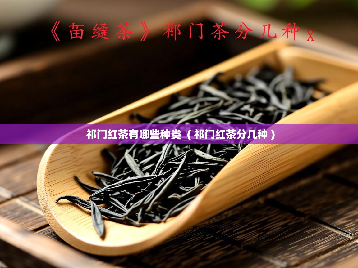  祁门红茶有哪些种类  ( 祁门红茶分几种 )