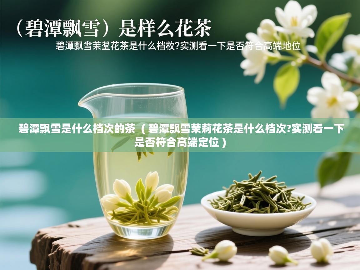  碧潭飘雪是什么档次的茶  ( 碧潭飘雪茉莉花茶是什么档次?实测看一下是否符合高端定位 )