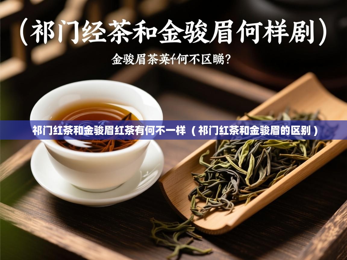  祁门红茶和金骏眉红茶有何不一样  ( 祁门红茶和金骏眉的区别 )