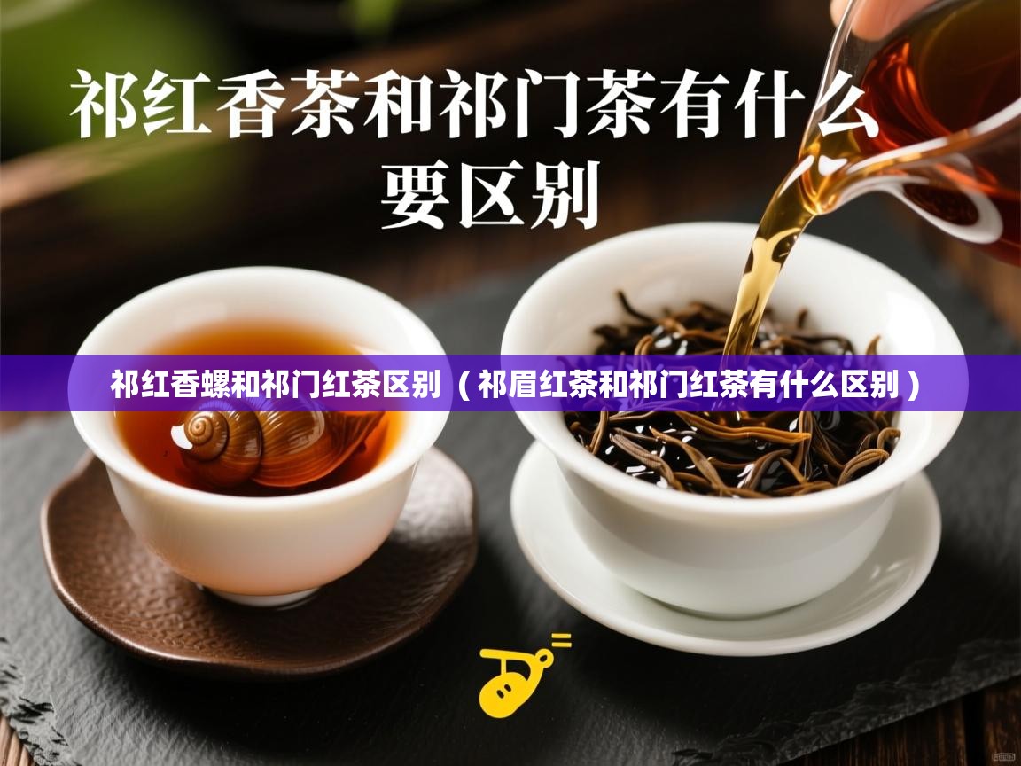  祁红香螺和祁门红茶区别  ( 祁眉红茶和祁门红茶有什么区别 )