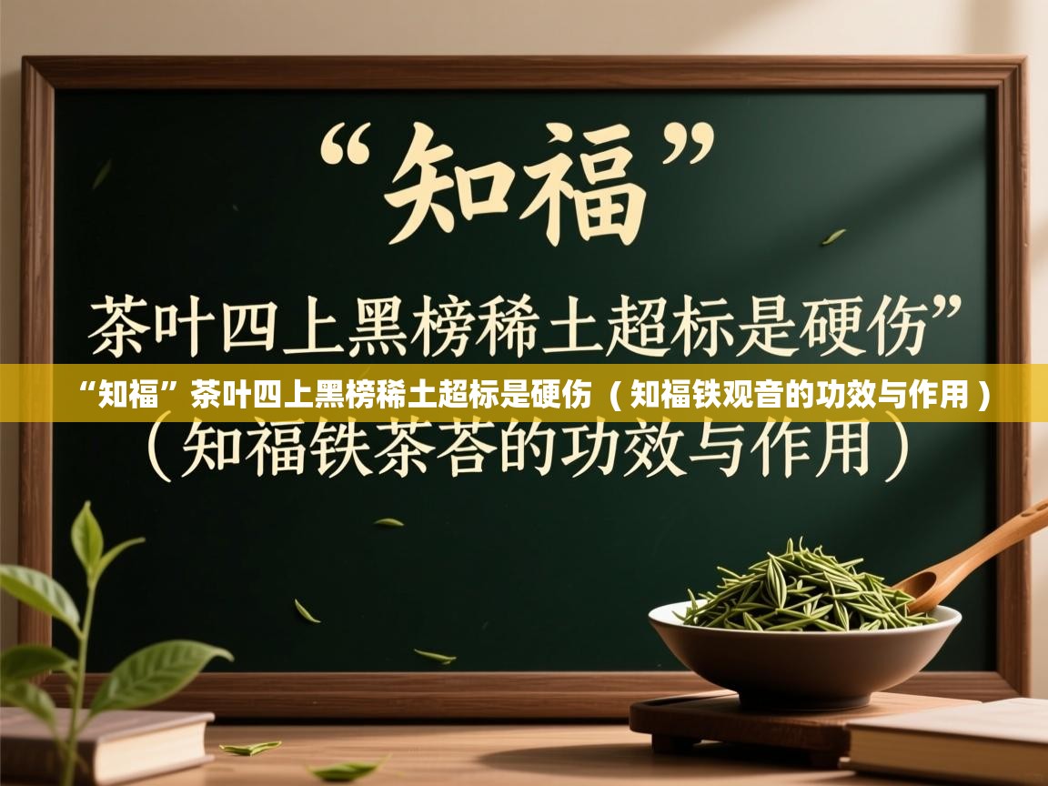  “知福”茶叶四上黑榜稀土超标是硬伤  ( 知福铁观音的功效与作用 )