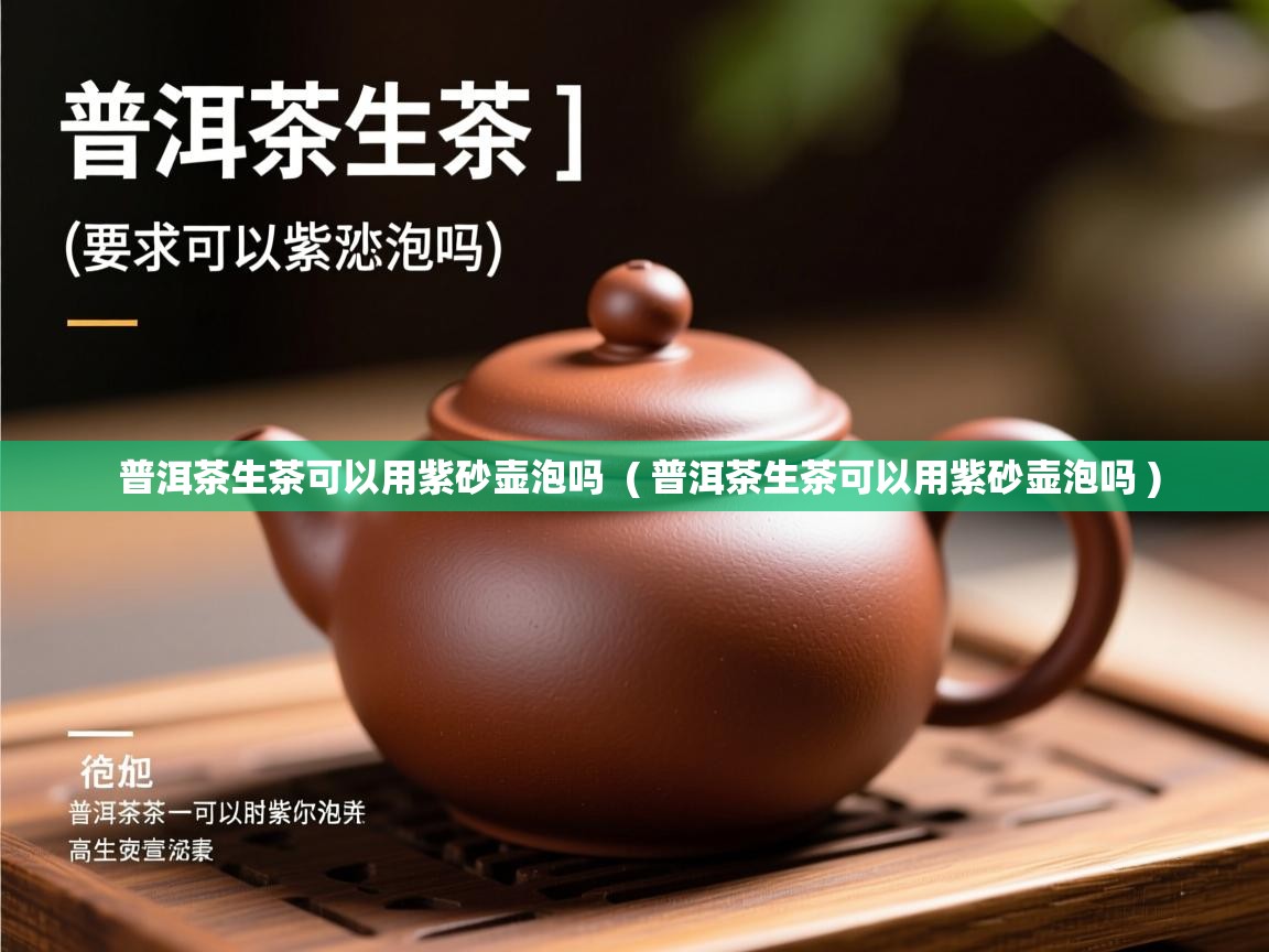 普洱茶生茶可以用紫砂壶泡吗  ( 普洱茶生茶可以用紫砂壶泡吗 )  普洱茶生茶可以用紫砂壶泡吗  ( 普洱茶生茶可以用紫砂壶泡吗 )