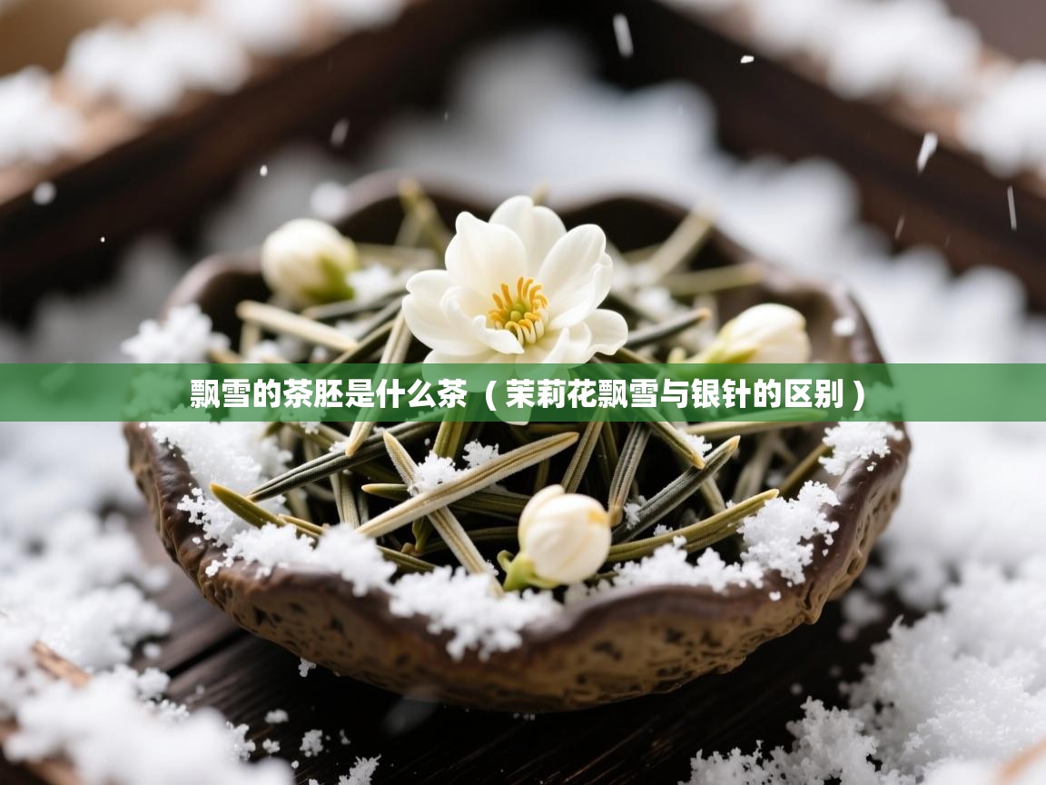  飘雪的茶胚是什么茶  ( 茉莉花飘雪与银针的区别 )