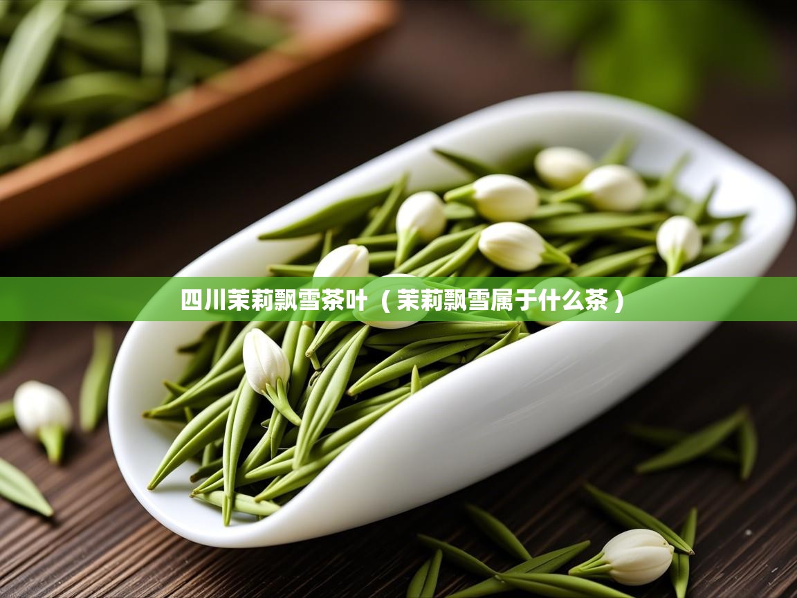  四川茉莉飘雪茶叶  ( 茉莉飘雪属于什么茶 )