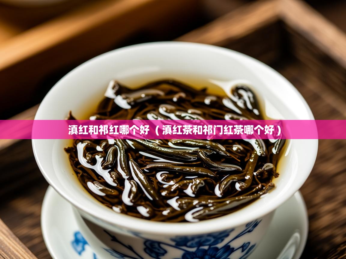  滇红和祁红哪个好  ( 滇红茶和祁门红茶哪个好 )