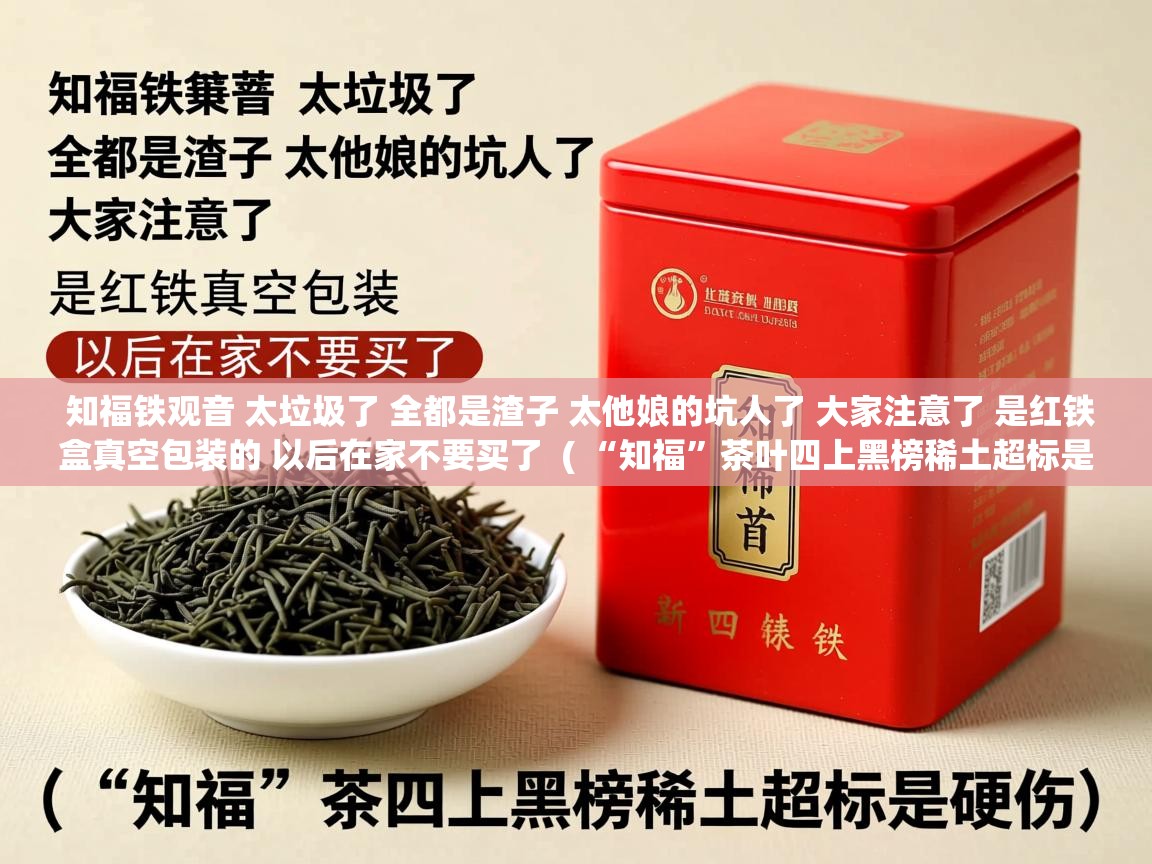  知福铁观音 太垃圾了 全都是渣子 太他娘的坑人了 大家注意了 是红铁盒真空包装的 以后在家不要买了  ( “知福”茶叶四上黑榜稀土超标是硬伤 )