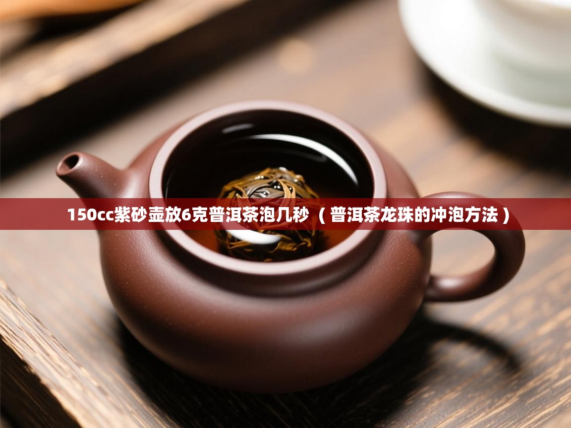  150cc紫砂壶放6克普洱茶泡几秒  ( 普洱茶龙珠的冲泡方法 )