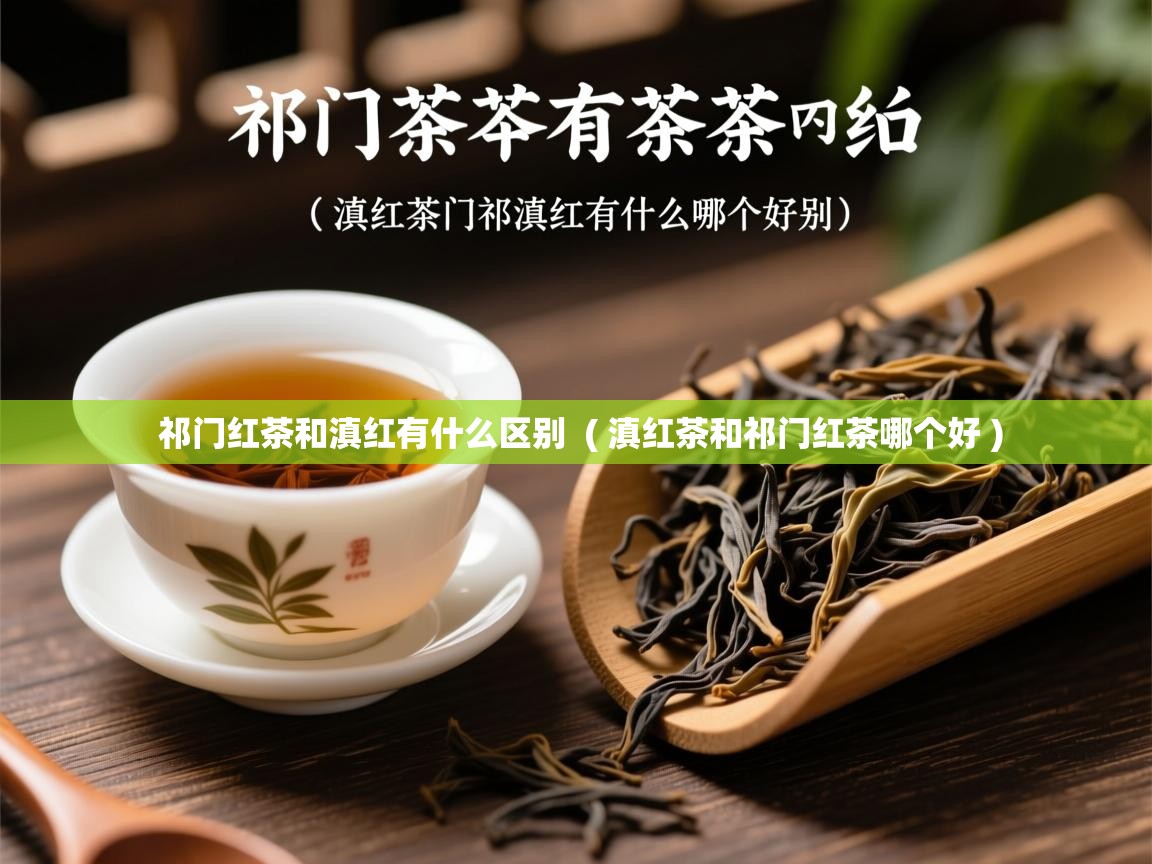  祁门红茶和滇红有什么区别  ( 滇红茶和祁门红茶哪个好 )
