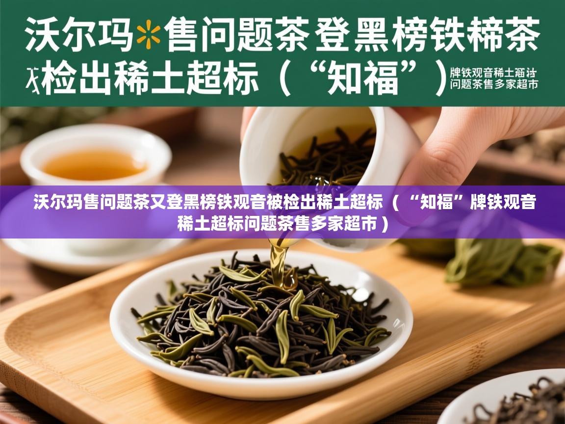  沃尔玛售问题茶又登黑榜铁观音被检出稀土超标  ( “知福”牌铁观音稀土超标问题茶售多家超市 )