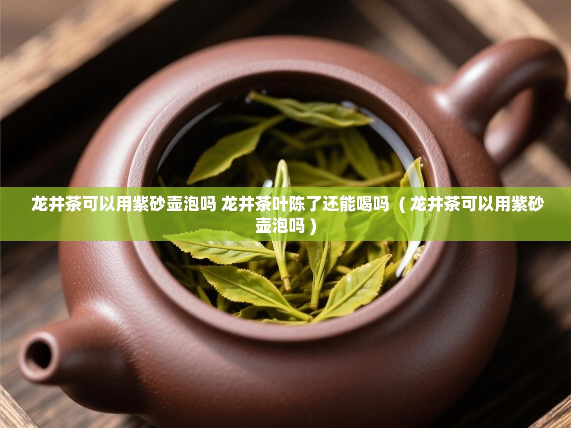 龙井茶可以用紫砂壶泡吗 龙井茶叶陈了还能喝吗  ( 龙井茶可以用紫砂壶泡吗 )  龙井茶可以用紫砂壶泡吗 龙井茶叶陈了还能喝吗  ( 龙井茶可以用紫砂壶泡吗 )