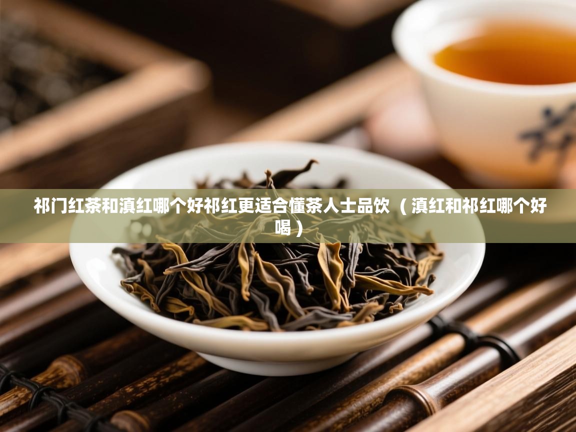  祁门红茶和滇红哪个好祁红更适合懂茶人士品饮  ( 滇红和祁红哪个好喝 )