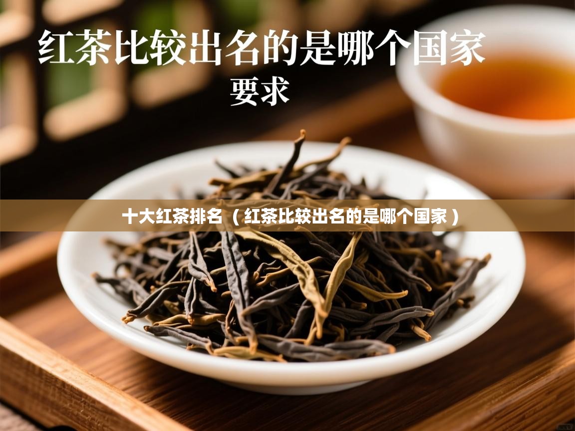  十大红茶排名  ( 红茶比较出名的是哪个国家 )