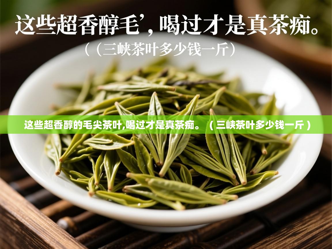  这些超香醇的毛尖茶叶,喝过才是真茶痴。  ( 三峡茶叶多少钱一斤 )