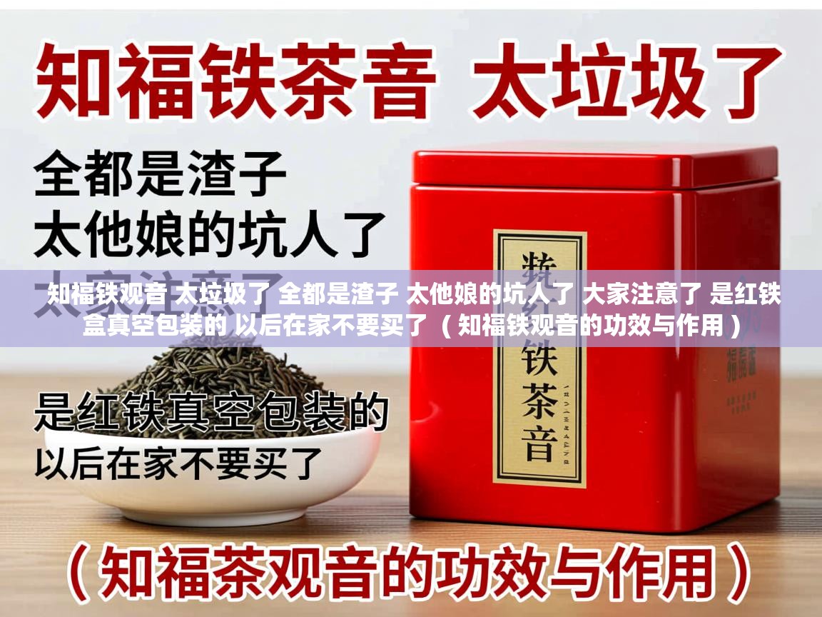  知福铁观音 太垃圾了 全都是渣子 太他娘的坑人了 大家注意了 是红铁盒真空包装的 以后在家不要买了  ( 知福铁观音的功效与作用 )