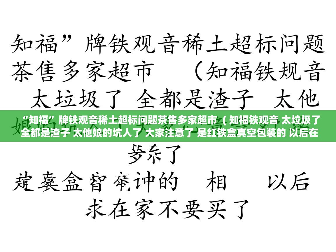 “知福”牌铁观音稀土超标问题茶售多家超市  ( 知福铁观音 太垃圾了 全都是渣子 太他娘的坑人了 大家注意了 是红铁盒真空包装的 以后在家不要买了 )