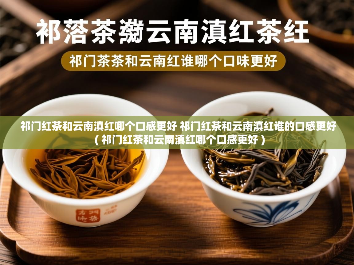 祁门红茶和云南滇红哪个口感更好 祁门红茶和云南滇红谁的口感更好  ( 祁门红茶和云南滇红哪个口感更好 )