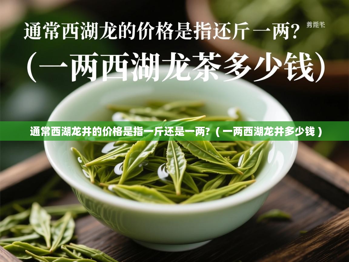  通常西湖龙井的价格是指一斤还是一两?  ( 一两西湖龙井多少钱 )