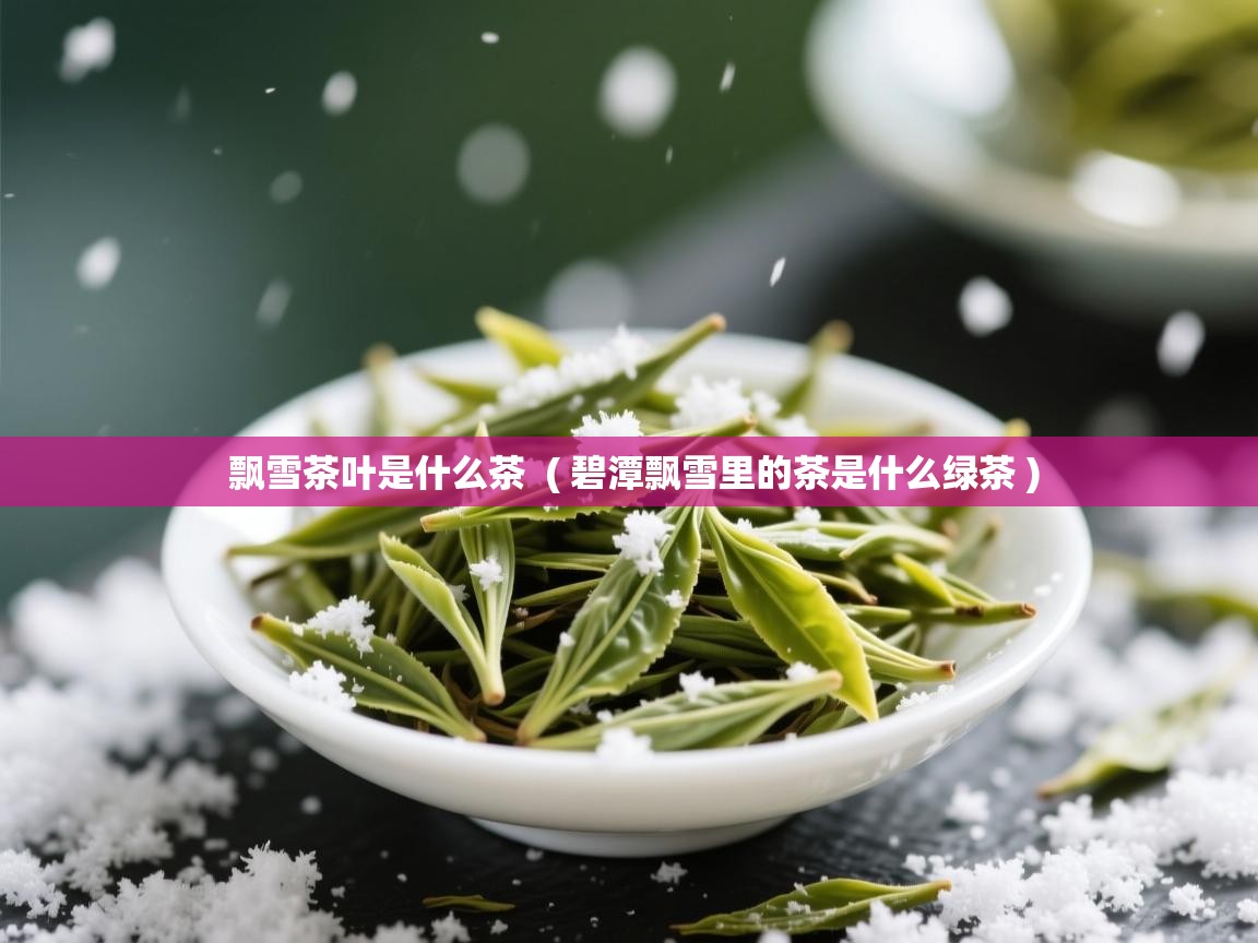  飘雪茶叶是什么茶  ( 碧潭飘雪里的茶是什么绿茶 )