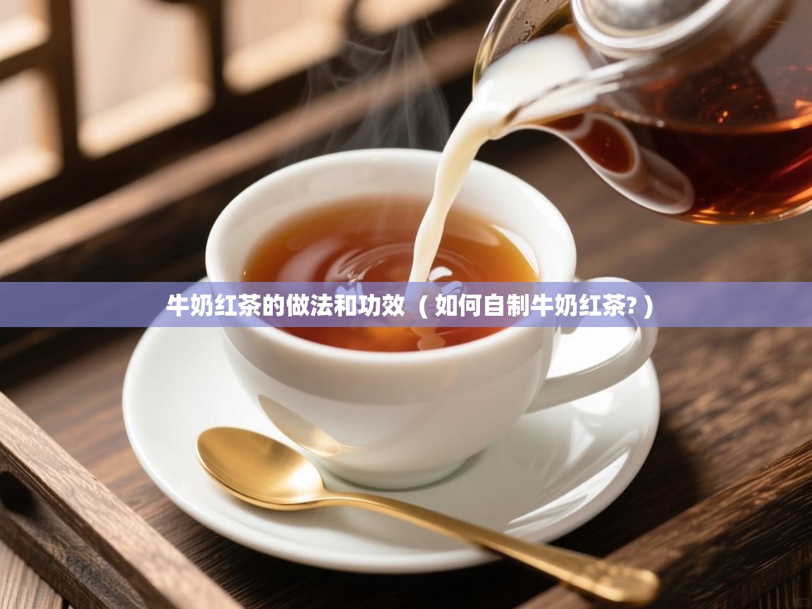  牛奶红茶的做法和功效  ( 如何自制牛奶红茶? )