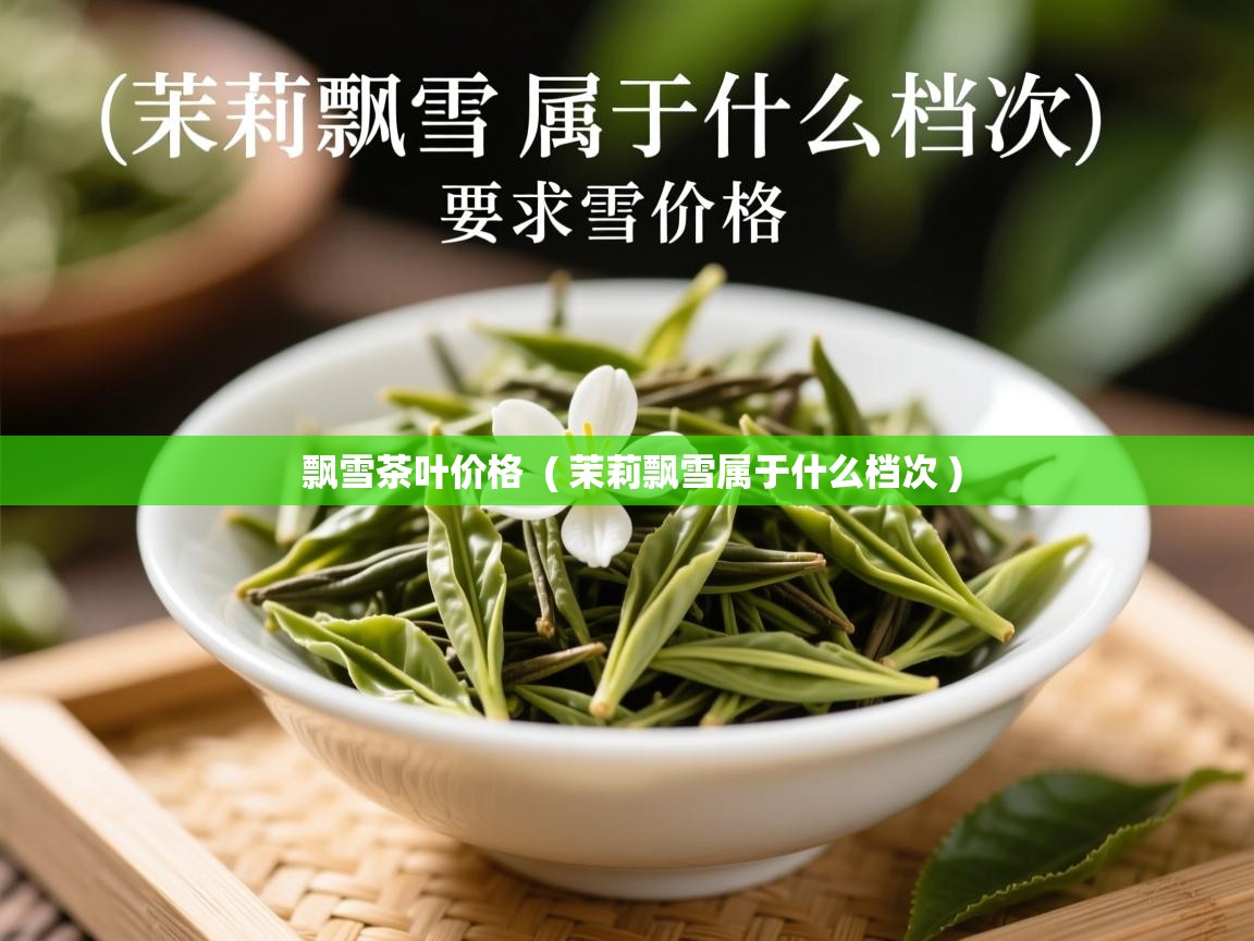  飘雪茶叶价格  ( 茉莉飘雪属于什么档次 )