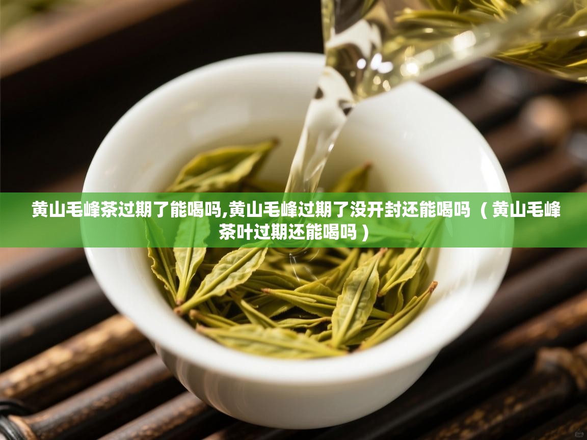  黄山毛峰茶过期了能喝吗,黄山毛峰过期了没开封还能喝吗  ( 黄山毛峰茶叶过期还能喝吗 )