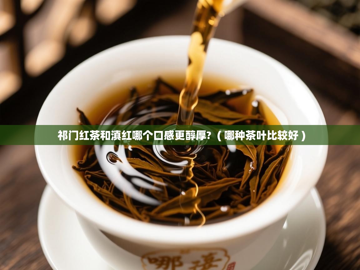  祁门红茶和滇红哪个口感更醇厚?  ( 哪种茶叶比较好 )