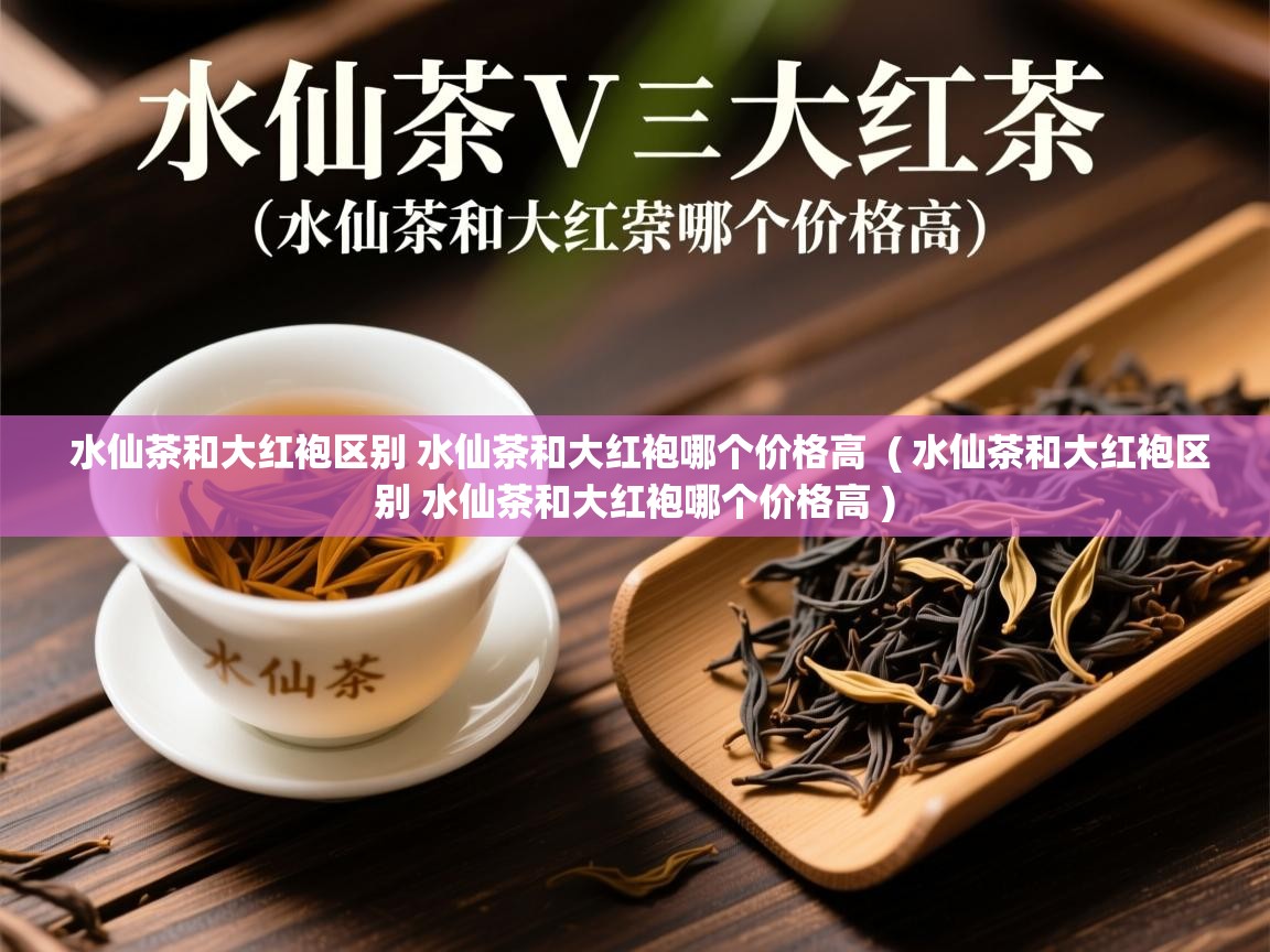 水仙茶和大红袍区别 水仙茶和大红袍哪个价格高  ( 水仙茶和大红袍区别 水仙茶和大红袍哪个价格高 )