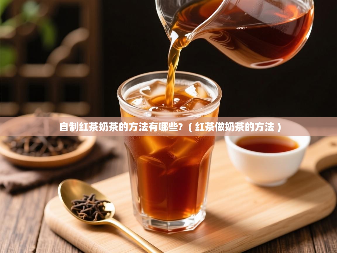 自制红茶奶茶的方法有哪些?  ( 红茶做奶茶的方法 )