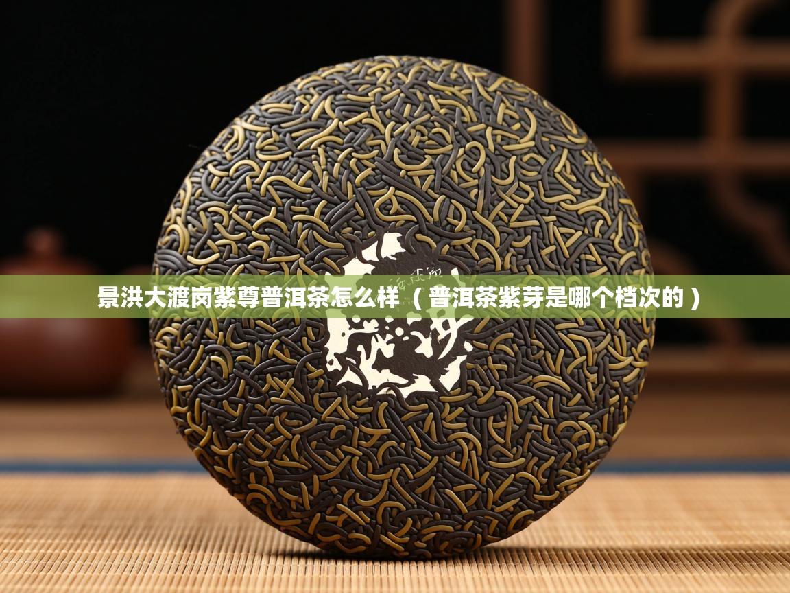  景洪大渡岗紫尊普洱茶怎么样  ( 普洱茶紫芽是哪个档次的 )