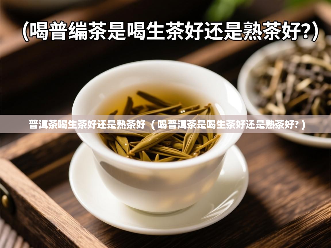  普洱茶喝生茶好还是熟茶好  ( 喝普洱茶是喝生茶好还是熟茶好? )