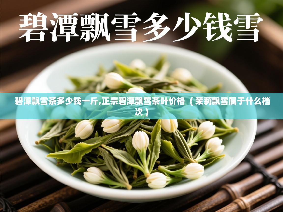  碧潭飘雪茶多少钱一斤,正宗碧潭飘雪茶叶价格  ( 茉莉飘雪属于什么档次 )