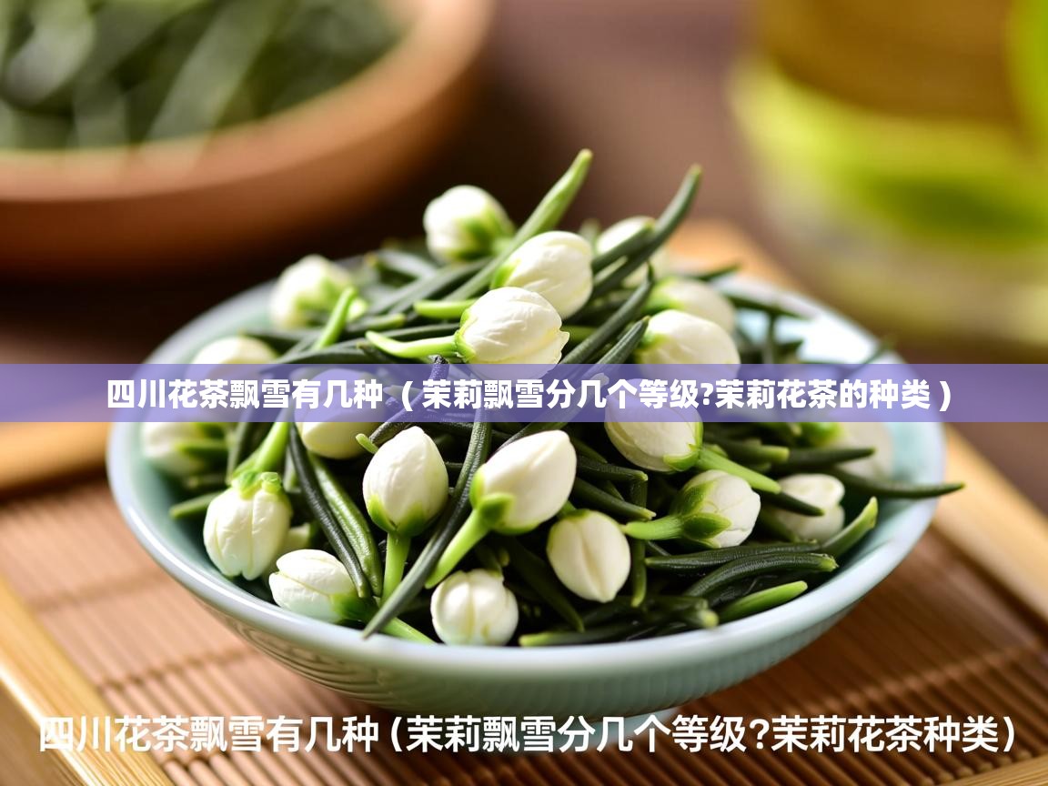  四川花茶飘雪有几种  ( 茉莉飘雪分几个等级?茉莉花茶的种类 )