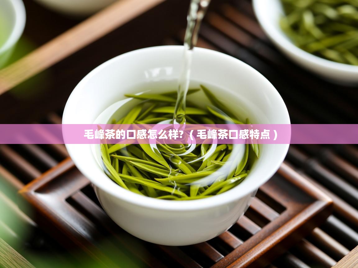  毛峰茶的口感怎么样?  ( 毛峰茶口感特点 )