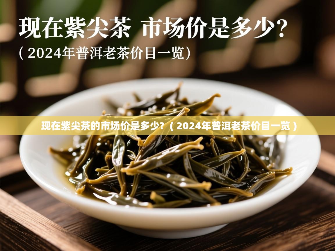 现在紫尖茶的市场价是多少?  ( 2024年普洱老茶价目一览 )