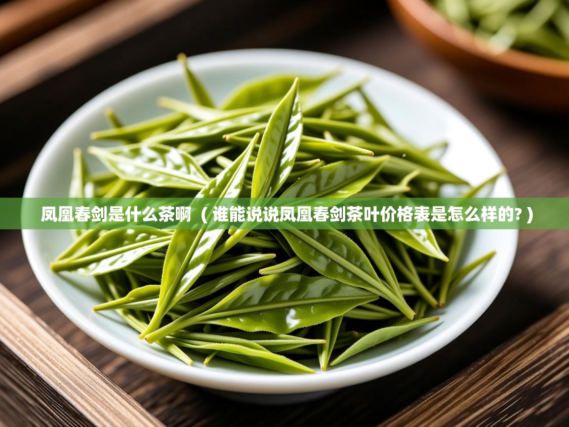  凤凰春剑是什么茶啊  ( 谁能说说凤凰春剑茶叶价格表是怎么样的? )