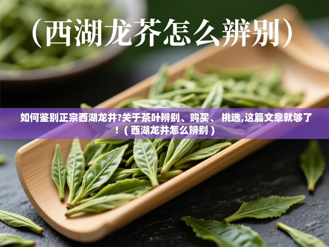  如何鉴别正宗西湖龙井?关于茶叶辨别、购买、 挑选,这篇文章就够了!  ( 西湖龙井怎么辨别 )