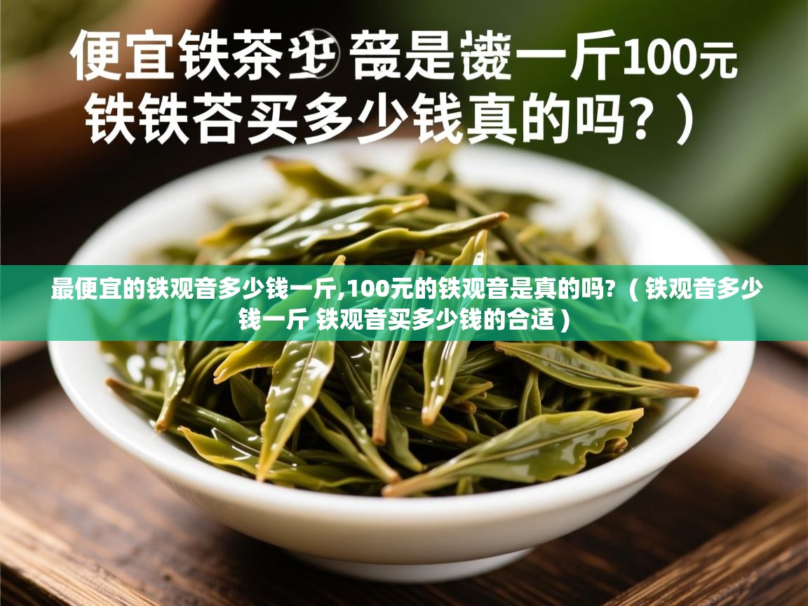  最便宜的铁观音多少钱一斤,100元的铁观音是真的吗?  ( 铁观音多少钱一斤 铁观音买多少钱的合适 )